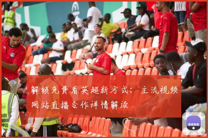 解锁免费看英超新方式:主流视频网站直播合作详情解读