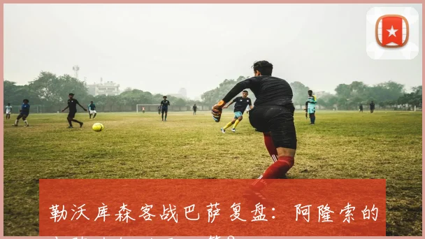 勒沃库森客战巴萨复盘:阿隆索的布阵为何功亏一篑?