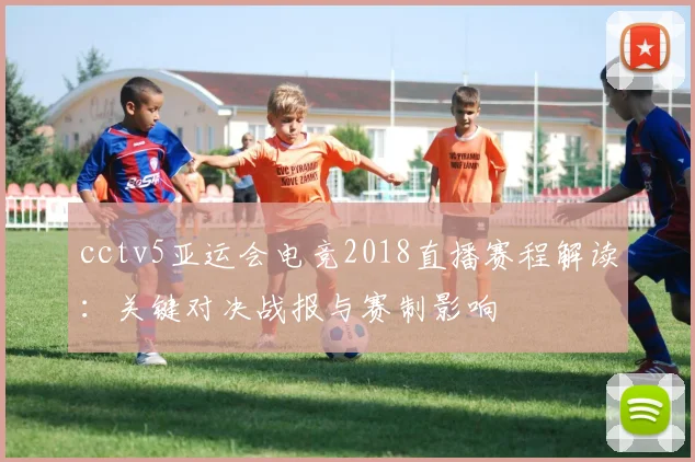 cctv5亚运会电竞2018直播赛程解读:关键对决战报与赛制影响