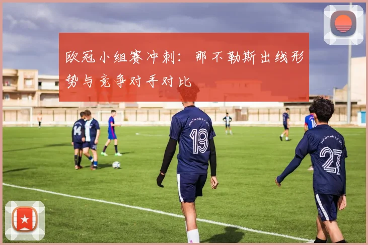 欧冠小组赛冲刺:那不勒斯出线形势与竞争对手对比