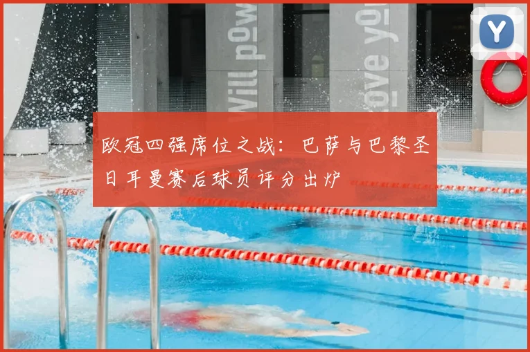 欧冠四强席位之战:巴萨与巴黎圣日耳曼赛后球员评分出炉