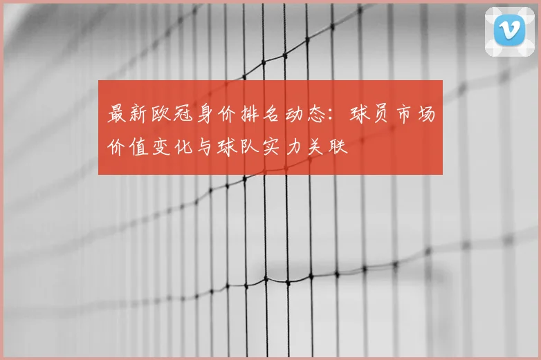 最新欧冠身价排名动态:球员市场价值变化与球队实力关联