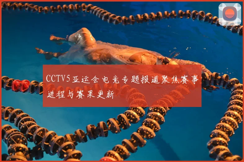 CCTV5亚运会电竞专题报道聚焦赛事进程与赛果更新