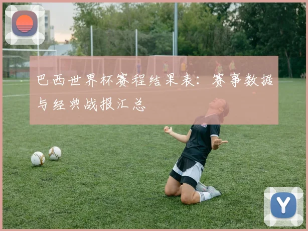 巴西世界杯赛程结果表：赛事数据与经典战报汇总