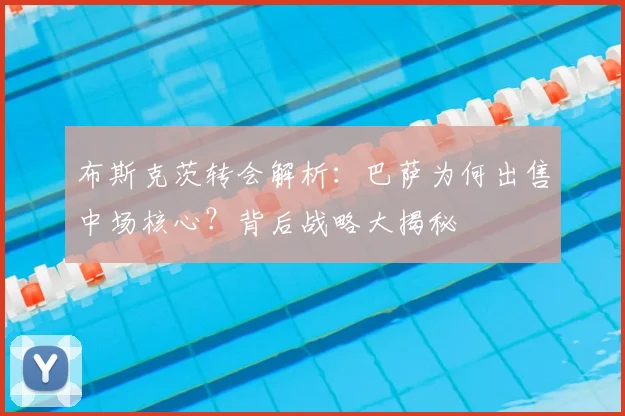 布斯克茨转会解析:巴萨为何出售中场核心?背后战略大揭秘