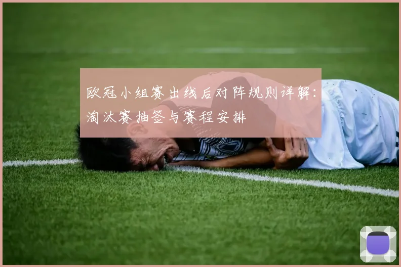 欧冠小组赛出线后对阵规则详解:淘汰赛抽签与赛程安排