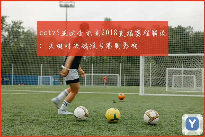 cctv5亚运会电竞2018直播赛程解读:关键对决战报与赛制影响