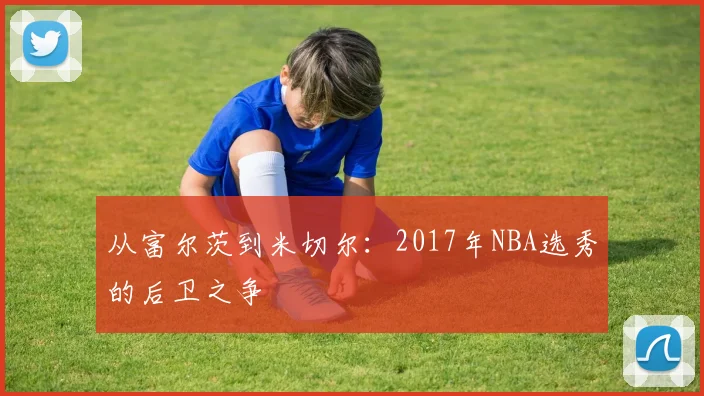 从富尔茨到米切尔：2017年NBA选秀的后卫之争