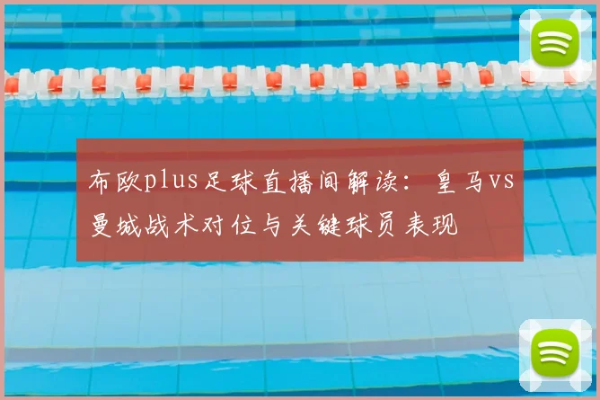 布欧plus足球直播间解读:皇马vs曼城战术对位与关键球员表现