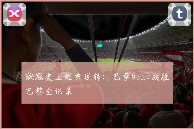 欧冠史上经典逆转:巴萨6比1战胜巴黎全记录