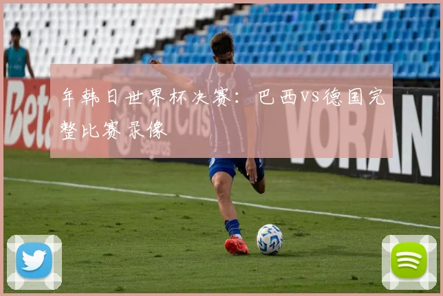 年韩日世界杯决赛：巴西vs德国完整比赛录像