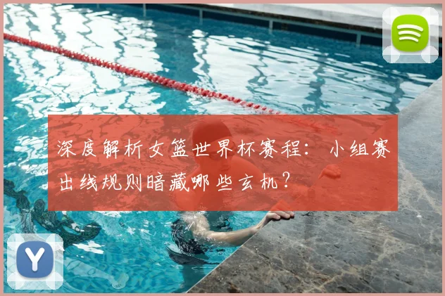 深度解析女篮世界杯赛程：小组赛出线规则暗藏哪些玄机？