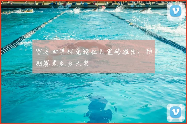 官方世界杯竞猜栏目重磅推出,预测赛果瓜分大奖