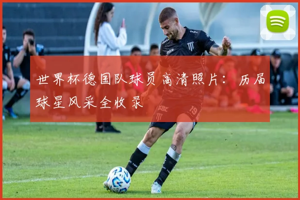 世界杯德国队球员高清照片:历届球星风采全收录