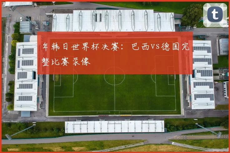 年韩日世界杯决赛：巴西vs德国完整比赛录像
