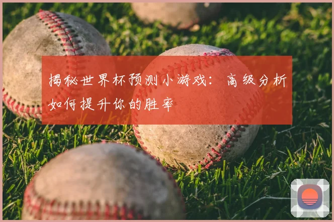 揭秘世界杯预测小游戏：高级分析如何提升你的胜率
