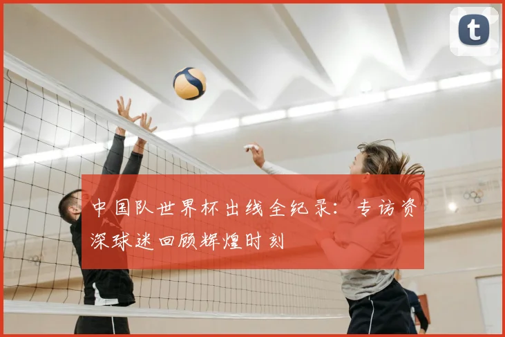 中国队世界杯出线全纪录:专访资深球迷回顾辉煌时刻