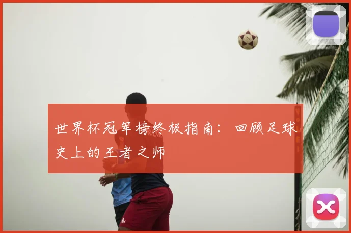 世界杯冠军榜终极指南：回顾足球史上的王者之师