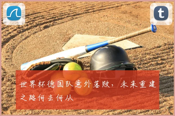 世界杯德国队意外落败,未来重建之路何去何从