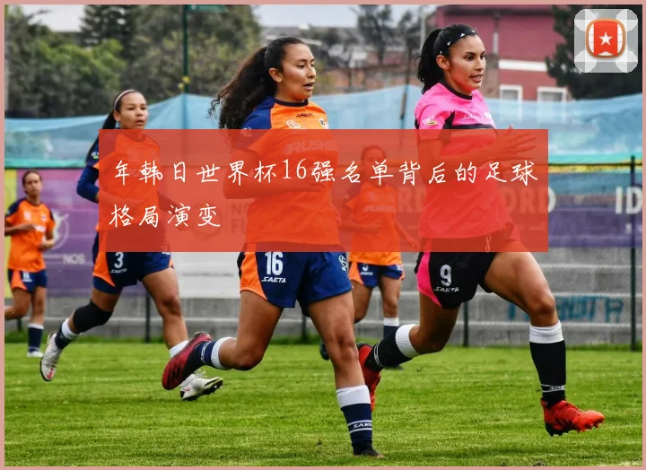 年韩日世界杯16强名单背后的足球格局演变