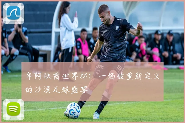 年阿联酋世界杯：一场被重新定义的沙漠足球盛宴