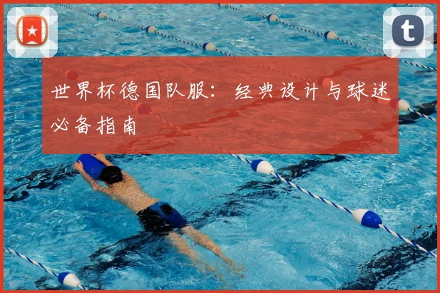 世界杯德国队服:经典设计与球迷必备指南