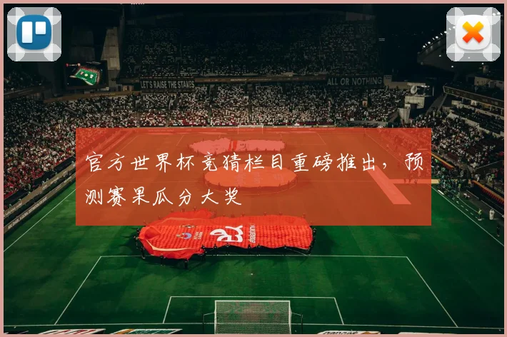 官方世界杯竞猜栏目重磅推出,预测赛果瓜分大奖