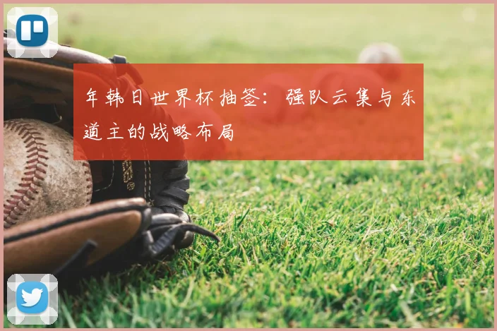 年韩日世界杯抽签：强队云集与东道主的战略布局
