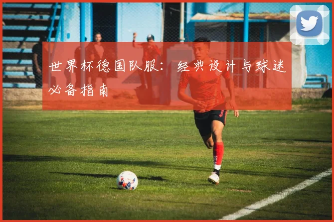世界杯德国队服：经典设计与球迷必备指南