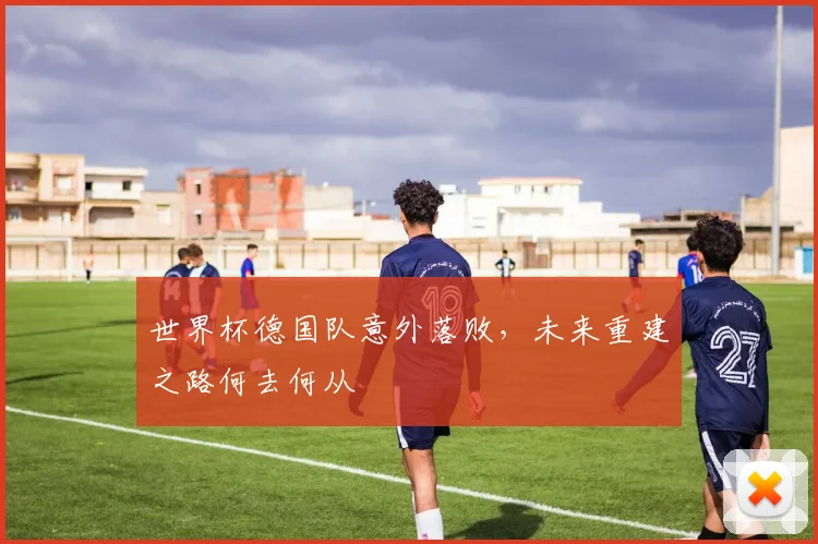 世界杯德国队意外落败,未来重建之路何去何从