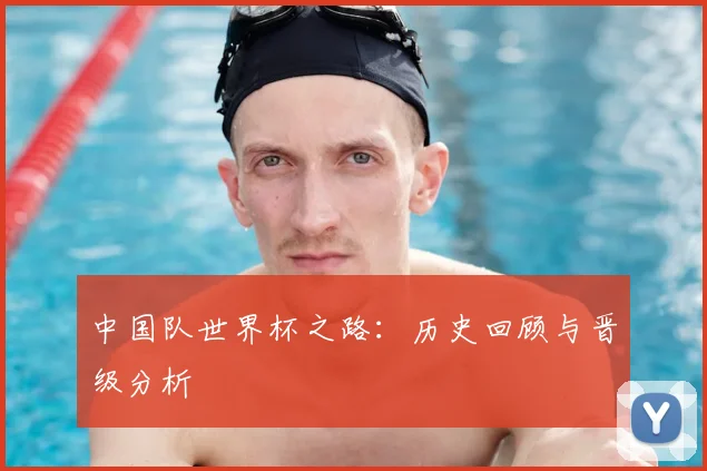 中国队世界杯之路：历史回顾与晋级分析
