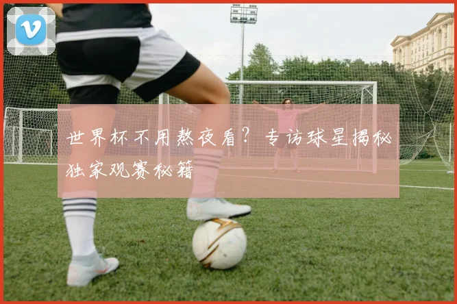 世界杯不用熬夜看?专访球星揭秘独家观赛秘籍