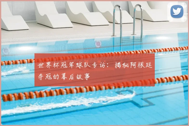 世界杯冠军球队专访：揭秘阿根廷夺冠的幕后故事