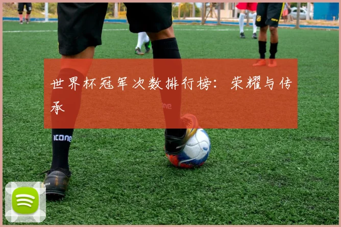 世界杯冠军次数排行榜：荣耀与传承