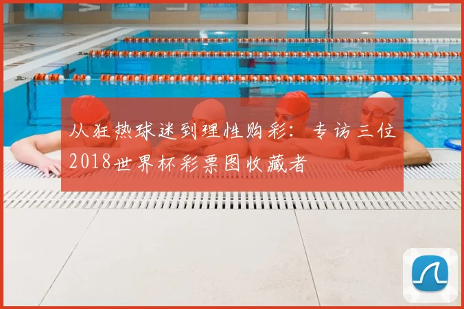 从狂热球迷到理性购彩:专访三位2018世界杯彩票图收藏者