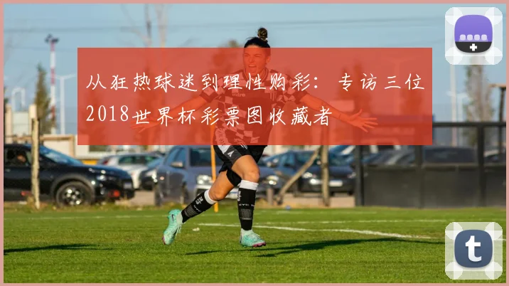 从狂热球迷到理性购彩:专访三位2018世界杯彩票图收藏者