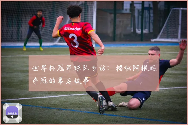 世界杯冠军球队专访：揭秘阿根廷夺冠的幕后故事