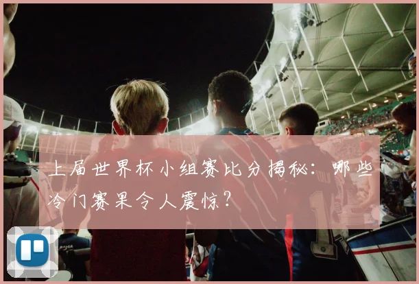 上届世界杯小组赛比分揭秘：哪些冷门赛果令人震惊？