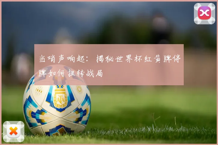 当哨声响起：揭秘世界杯红黄牌停牌如何扭转战局
