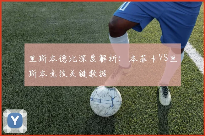 里斯本德比深度解析：本菲卡VS里斯本竞技关键数据